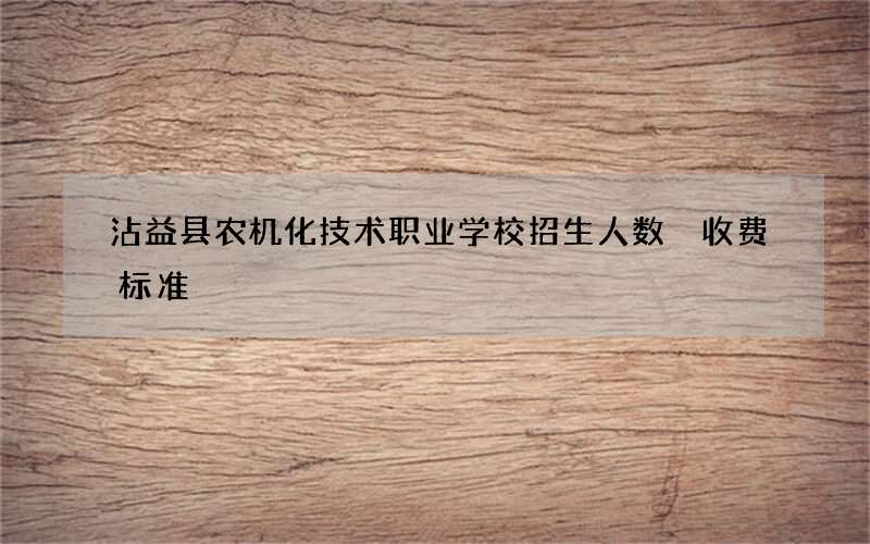 沾益县农机化技术职业学校招生人数 收费标准